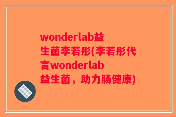 wonderlab益生菌李若彤(李若彤代言wonderlab益生菌，助力肠健康)