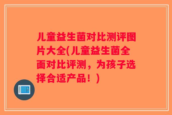 儿童益生菌对比测评图片大全(儿童益生菌全面对比评测，为孩子选择合适产品！)