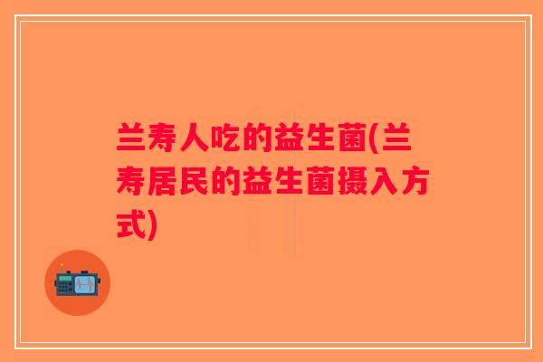 兰寿人吃的益生菌(兰寿居民的益生菌摄入方式)