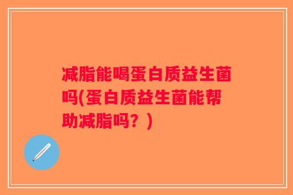 减脂能喝蛋白质益生菌吗(蛋白质益生菌能帮助减脂吗？)