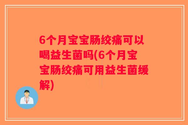6个月宝宝肠绞痛可以喝益生菌吗(6个月宝宝肠绞痛可用益生菌缓解)