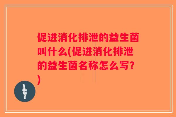 促进消化排泄的益生菌叫什么(促进消化排泄的益生菌名称怎么写？)