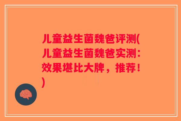 儿童益生菌魏爸评测(儿童益生菌魏爸实测：效果堪比大牌，推荐！)