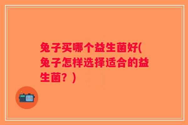 兔子买哪个益生菌好(兔子怎样选择适合的益生菌？)
