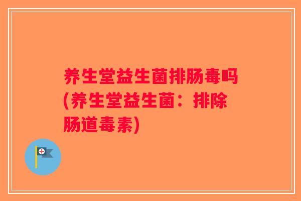 养生堂益生菌排肠毒吗(养生堂益生菌：排除肠道毒素)