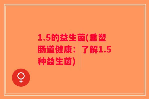 1.5的益生菌(重塑肠道健康：了解1.5种益生菌)