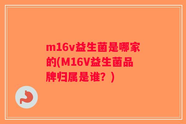 m16v益生菌是哪家的(M16V益生菌品牌归属是谁？)