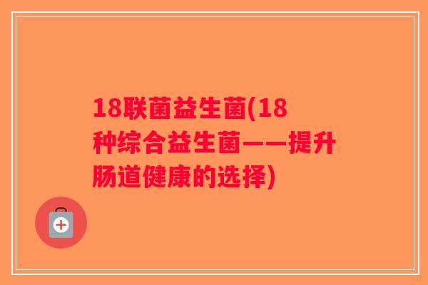 18联菌益生菌(18种综合益生菌——提升肠道健康的选择)