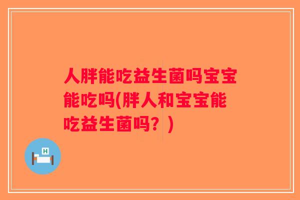 人胖能吃益生菌吗宝宝能吃吗(胖人和宝宝能吃益生菌吗？)