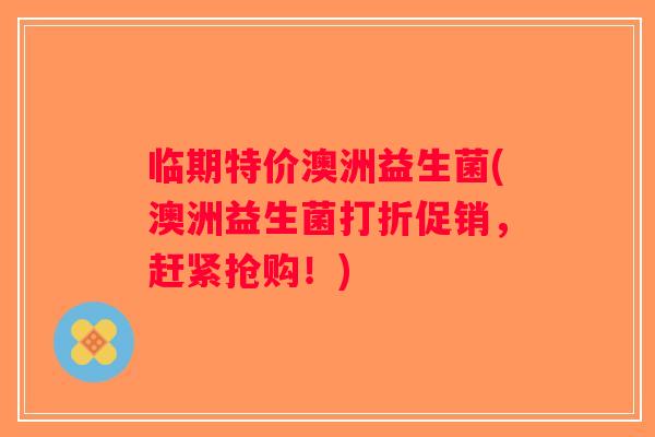 临期特价澳洲益生菌(澳洲益生菌打折促销，赶紧抢购！)