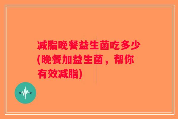 减脂晚餐益生菌吃多少(晚餐加益生菌，帮你有效减脂)