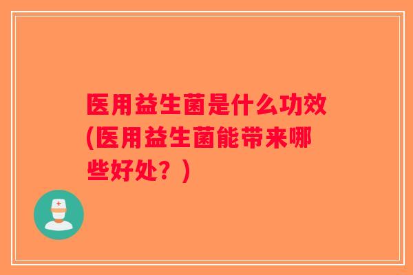 医用益生菌是什么功效(医用益生菌能带来哪些好处？)