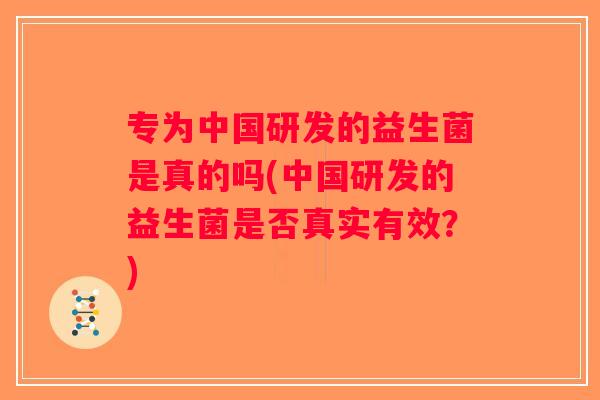 专为中国研发的益生菌是真的吗(中国研发的益生菌是否真实有效？)