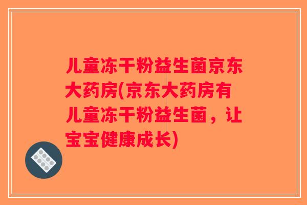 儿童冻干粉益生菌京东大药房(京东大药房有儿童冻干粉益生菌，让宝宝健康成长)