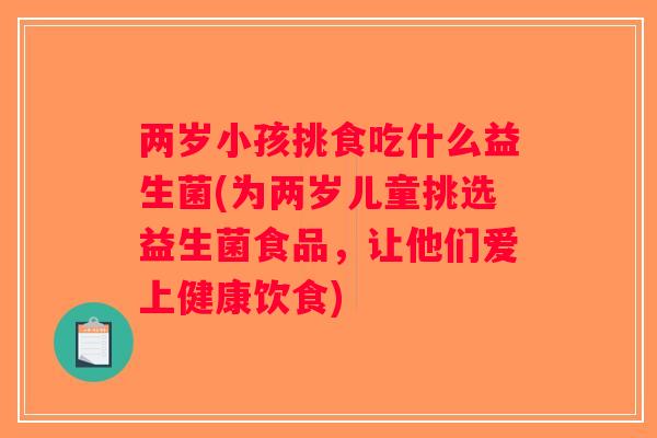 两岁小孩挑食吃什么益生菌(为两岁儿童挑选益生菌食品，让他们爱上健康饮食)