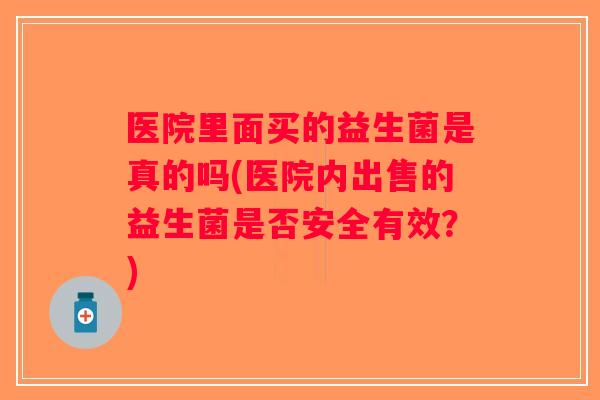 医院里面买的益生菌是真的吗(医院内出售的益生菌是否安全有效？)