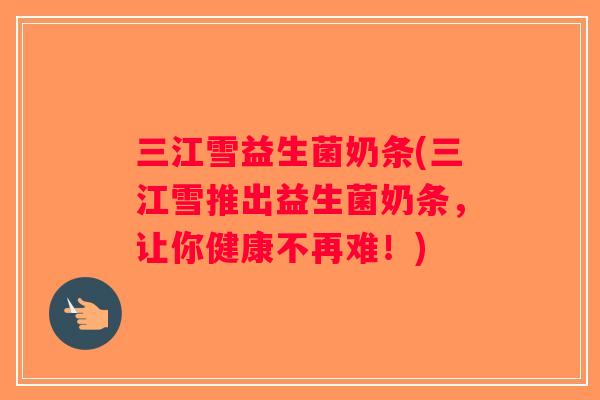 三江雪益生菌奶条(三江雪推出益生菌奶条，让你健康不再难！)