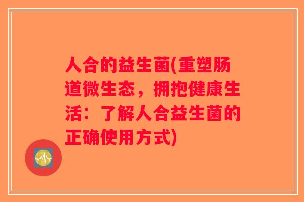 人合的益生菌(重塑肠道微生态，拥抱健康生活：了解人合益生菌的正确使用方式)