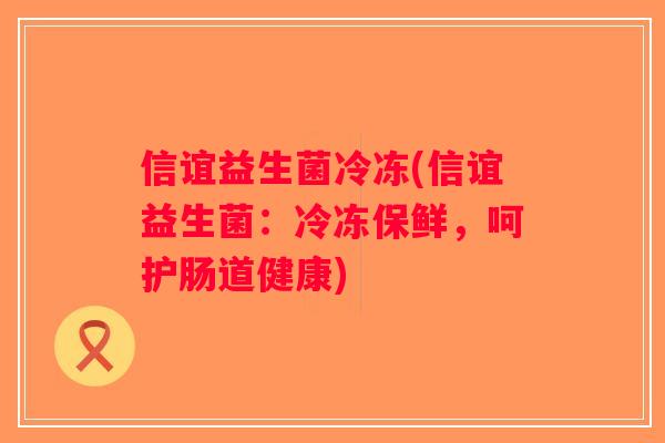 信谊益生菌冷冻(信谊益生菌：冷冻保鲜，呵护肠道健康)