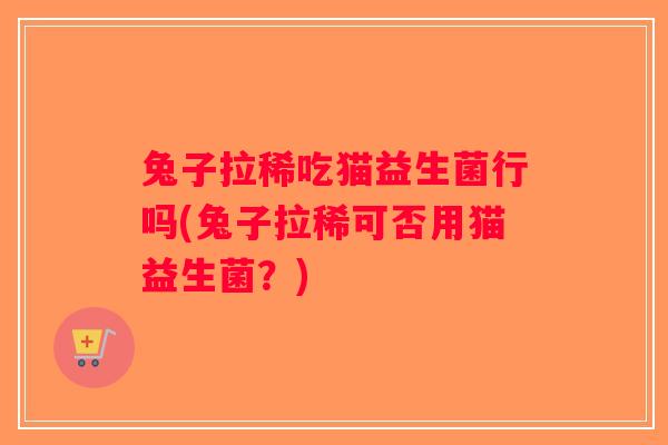 兔子拉稀吃猫益生菌行吗(兔子拉稀可否用猫益生菌？)