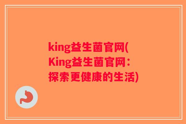 king益生菌官网(King益生菌官网：探索更健康的生活)