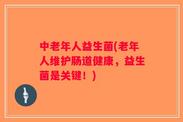 中老年人益生菌(老年人维护肠道健康，益生菌是关键！)