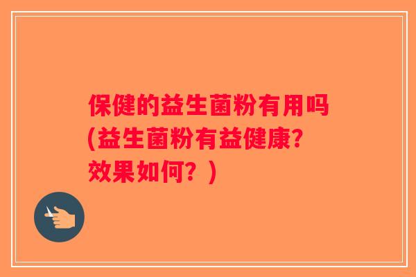 保健的益生菌粉有用吗(益生菌粉有益健康？效果如何？)