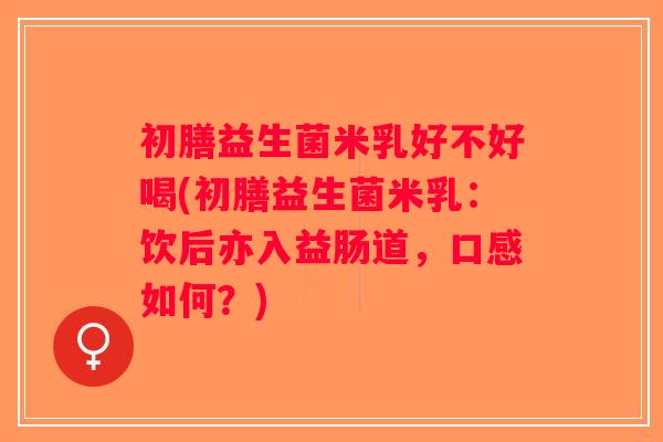 初膳益生菌米乳好不好喝(初膳益生菌米乳：饮后亦入益肠道，口感如何？)