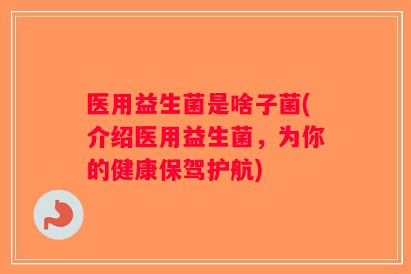 医用益生菌是啥子菌(介绍医用益生菌，为你的健康保驾护航)