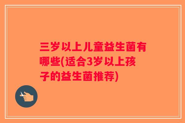 三岁以上儿童益生菌有哪些(适合3岁以上孩子的益生菌推荐)