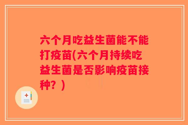 六个月吃益生菌能不能打疫苗(六个月持续吃益生菌是否影响疫苗接种？)