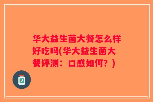 华大益生菌大餐怎么样好吃吗(华大益生菌大餐评测：口感如何？)