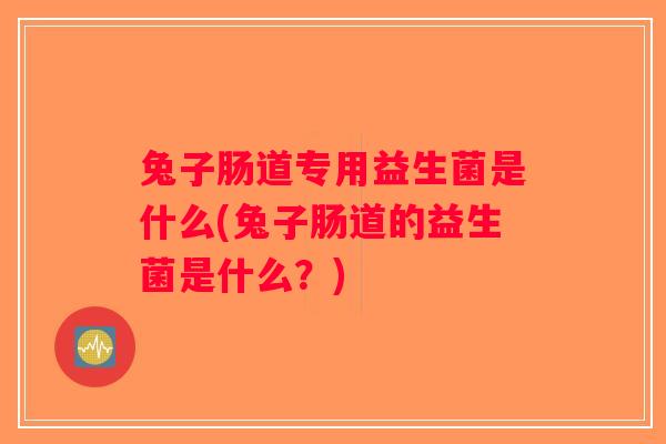 兔子肠道专用益生菌是什么(兔子肠道的益生菌是什么？)