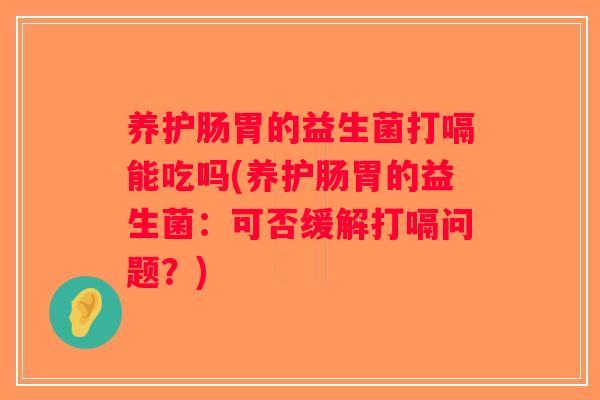 养护肠胃的益生菌打嗝能吃吗(养护肠胃的益生菌：可否缓解打嗝问题？)