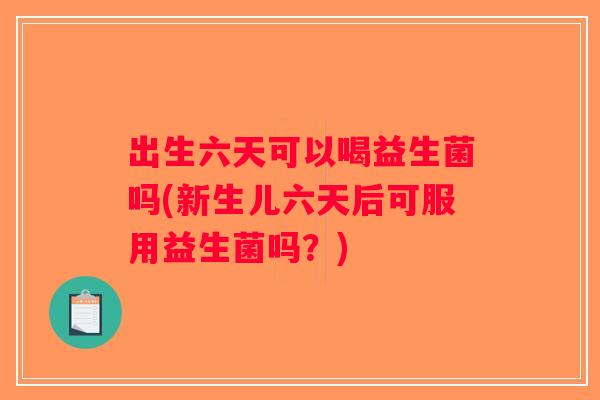 出生六天可以喝益生菌吗(新生儿六天后可服用益生菌吗？)