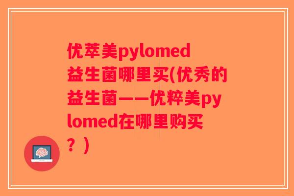 优萃美pylomed益生菌哪里买(优秀的益生菌——优粹美pylomed在哪里购买？)
