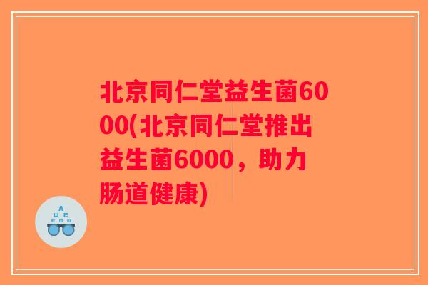 北京同仁堂益生菌6000(北京同仁堂推出益生菌6000，助力肠道健康)