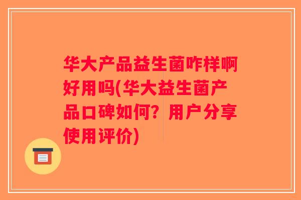 华大产品益生菌咋样啊好用吗(华大益生菌产品口碑如何？用户分享使用评价)