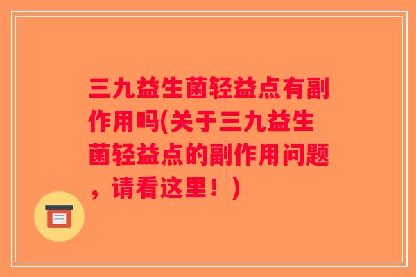 三九益生菌轻益点有副作用吗(关于三九益生菌轻益点的副作用问题，请看这里！)
