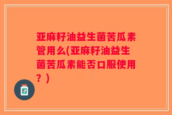 亚麻籽油益生菌苦瓜素管用么(亚麻籽油益生菌苦瓜素能否口服使用？)