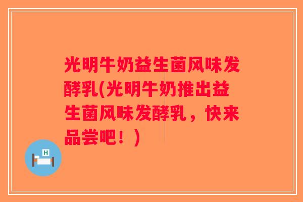 光明牛奶益生菌风味发酵乳(光明牛奶推出益生菌风味发酵乳，快来品尝吧！)