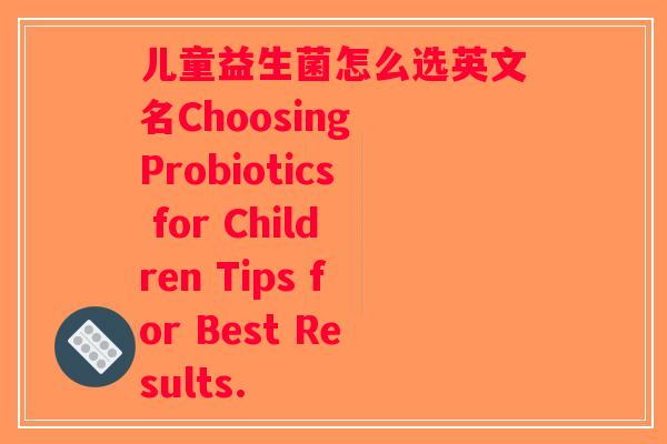 儿童益生菌怎么选英文名Choosing Probiotics for Children Tips for Best Results.