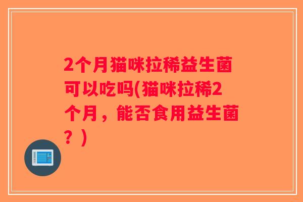 2个月猫咪拉稀益生菌可以吃吗(猫咪拉稀2个月，能否食用益生菌？)