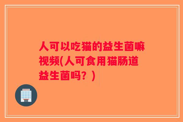 人可以吃猫的益生菌嘛视频(人可食用猫肠道益生菌吗？)
