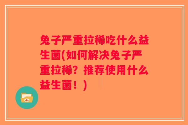 兔子严重拉稀吃什么益生菌(如何解决兔子严重拉稀？推荐使用什么益生菌！)