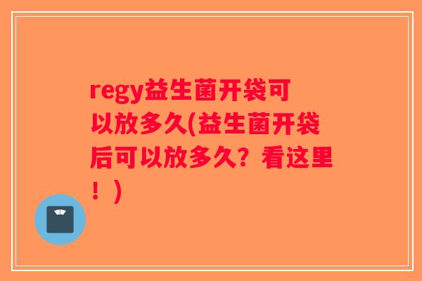 regy益生菌开袋可以放多久(益生菌开袋后可以放多久？看这里！)