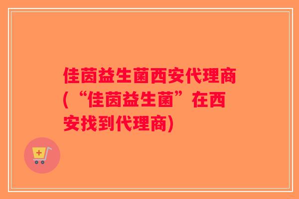 佳茵益生菌西安代理商(“佳茵益生菌”在西安找到代理商)