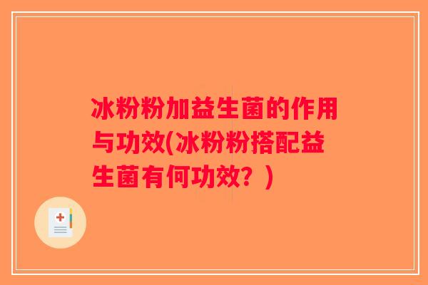 冰粉粉加益生菌的作用与功效(冰粉粉搭配益生菌有何功效？)