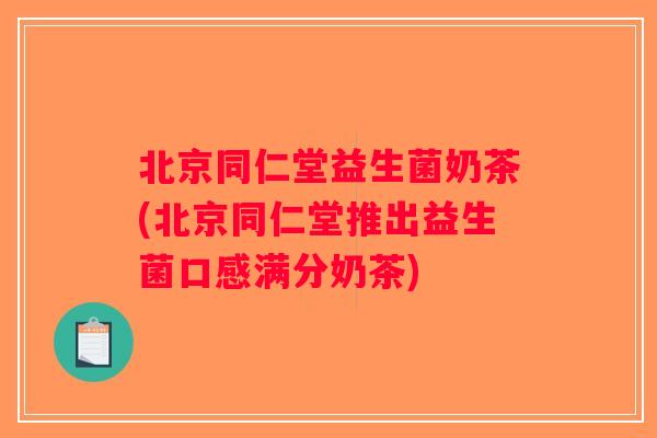 北京同仁堂益生菌奶茶(北京同仁堂推出益生菌口感满分奶茶)