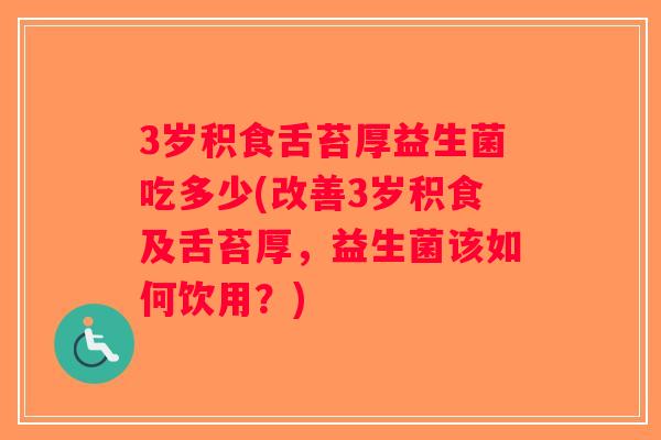 3岁积食舌苔厚益生菌吃多少(改善3岁积食及舌苔厚，益生菌该如何饮用？)